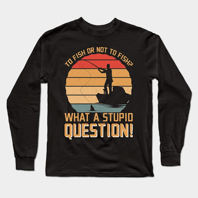 To Fish Or Not To Fish What A Stupid Question T-Shirt Funny Fishing Gifts For Women And Men Long Sleeve T-Shirt by paynegabriel